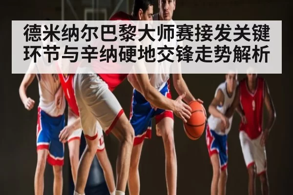 德米纳尔巴黎大师赛接发关键环节与辛纳硬地交锋走势解析