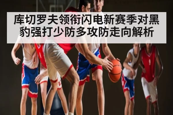 库切罗夫领衔闪电新赛季对黑豹强打少防多攻防走向解析